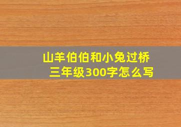 山羊伯伯和小兔过桥三年级300字怎么写