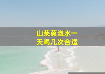 山茱萸泡水一天喝几次合适