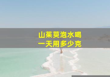 山茱萸泡水喝一天用多少克