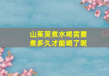 山茱萸煮水喝需要煮多久才能喝了呢