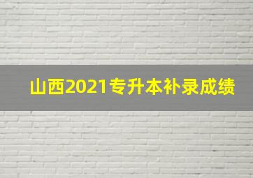 山西2021专升本补录成绩