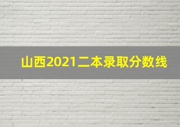 山西2021二本录取分数线