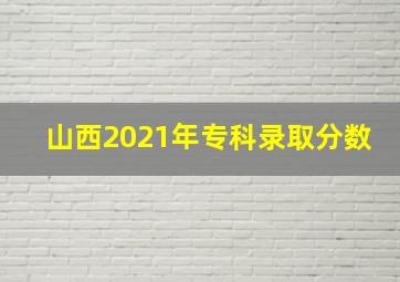 山西2021年专科录取分数