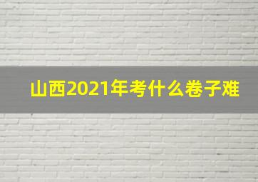 山西2021年考什么卷子难