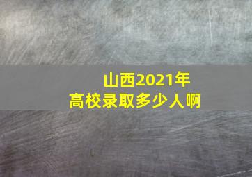 山西2021年高校录取多少人啊