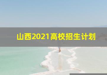 山西2021高校招生计划