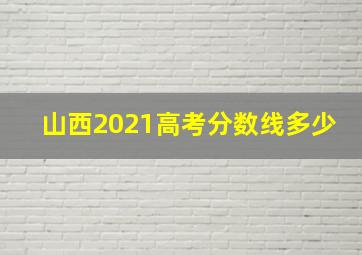 山西2021高考分数线多少