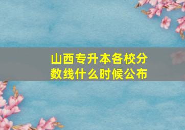 山西专升本各校分数线什么时候公布