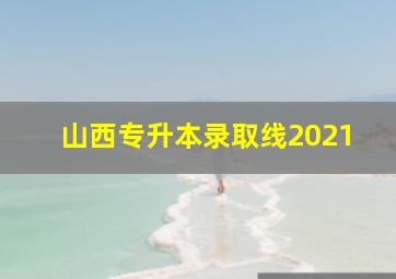 山西专升本录取线2021