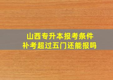 山西专升本报考条件补考超过五门还能报吗