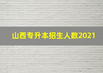 山西专升本招生人数2021