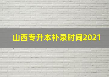 山西专升本补录时间2021