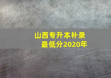 山西专升本补录最低分2020年