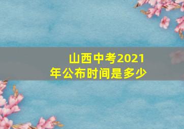 山西中考2021年公布时间是多少