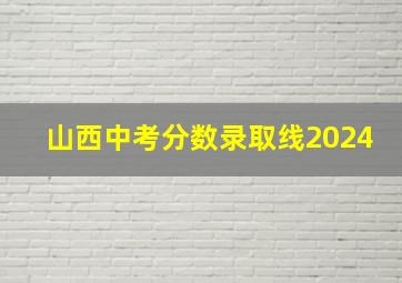 山西中考分数录取线2024