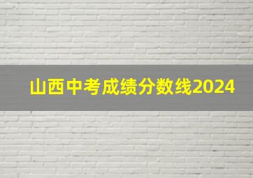 山西中考成绩分数线2024