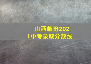 山西临汾2021中考录取分数线