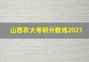 山西农大考研分数线2021