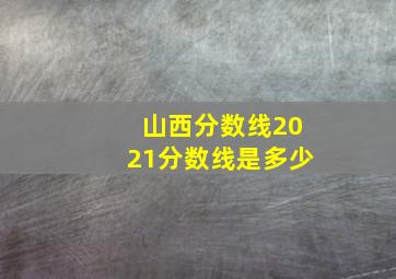 山西分数线2021分数线是多少