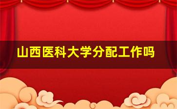 山西医科大学分配工作吗