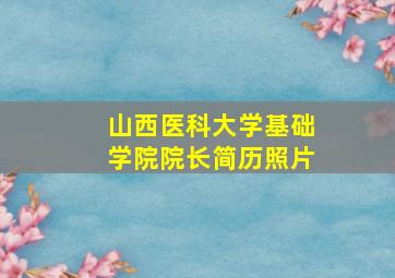 山西医科大学基础学院院长简历照片