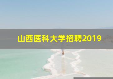 山西医科大学招聘2019