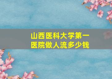 山西医科大学第一医院做人流多少钱