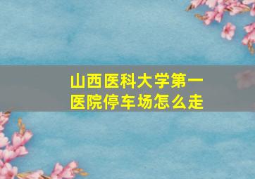 山西医科大学第一医院停车场怎么走