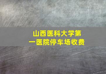 山西医科大学第一医院停车场收费