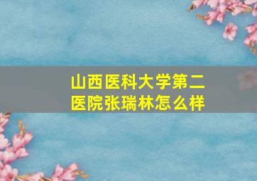 山西医科大学第二医院张瑞林怎么样