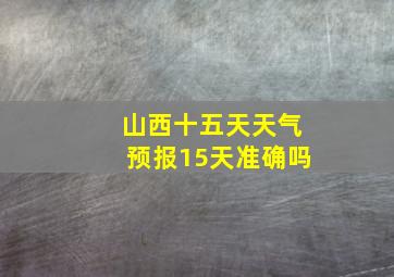 山西十五天天气预报15天准确吗