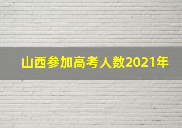 山西参加高考人数2021年