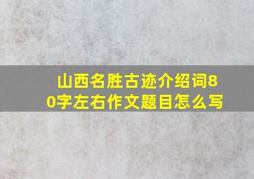 山西名胜古迹介绍词80字左右作文题目怎么写