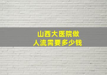 山西大医院做人流需要多少钱