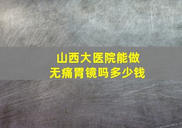 山西大医院能做无痛胃镜吗多少钱