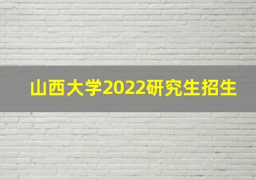 山西大学2022研究生招生