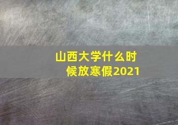 山西大学什么时候放寒假2021