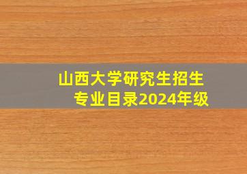 山西大学研究生招生专业目录2024年级