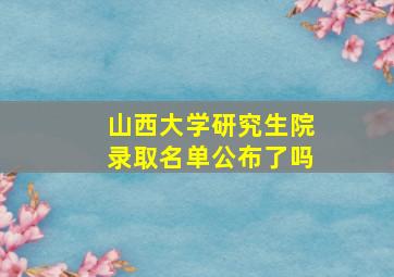 山西大学研究生院录取名单公布了吗