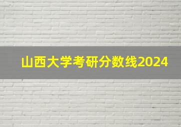 山西大学考研分数线2024