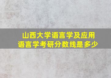 山西大学语言学及应用语言学考研分数线是多少