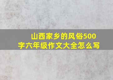 山西家乡的风俗500字六年级作文大全怎么写