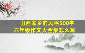 山西家乡的风俗500字六年级作文大全集怎么写