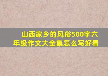 山西家乡的风俗500字六年级作文大全集怎么写好看