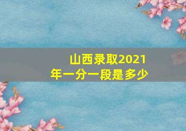 山西录取2021年一分一段是多少