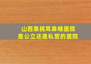 山西惠民耳鼻喉医院是公立还是私营的医院