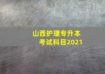 山西护理专升本考试科目2021