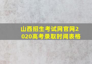 山西招生考试网官网2020高考录取时间表格