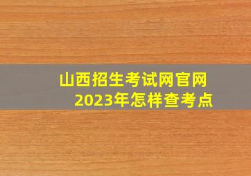 山西招生考试网官网2023年怎样查考点