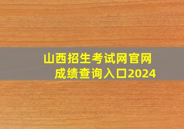 山西招生考试网官网成绩查询入口2024